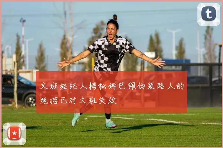 文班经纪人揭秘姆巴佩伪装路人的绝招已对文班失效
