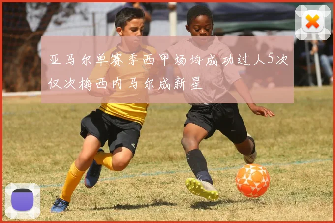 亚马尔单赛季西甲场均成功过人5次仅次梅西内马尔成新星