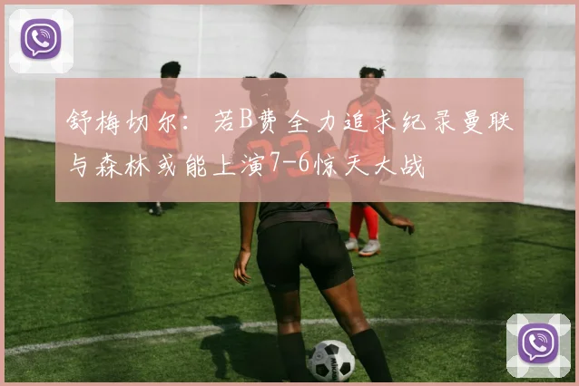 舒梅切尔：若B费全力追求纪录曼联与森林或能上演7-6惊天大战
