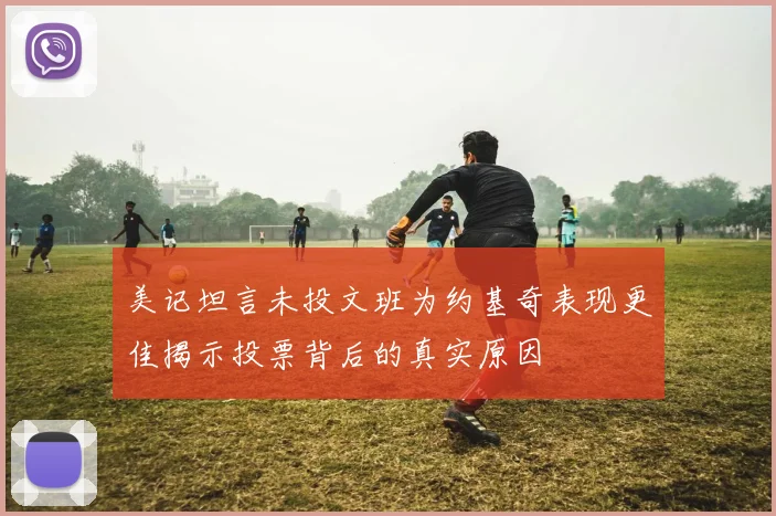 美记坦言未投文班为约基奇表现更佳揭示投票背后的真实原因