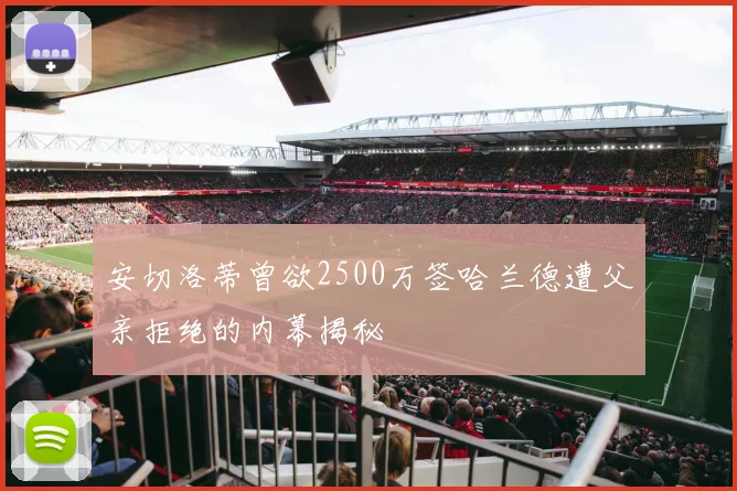 安切洛蒂曾欲2500万签哈兰德遭父亲拒绝的内幕揭秘