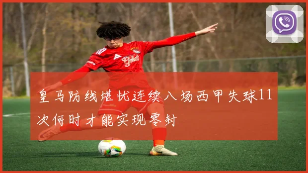 皇马防线堪忧连续八场西甲失球11次何时才能实现零封