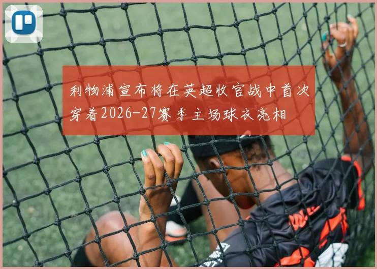 利物浦宣布将在英超收官战中首次穿着2026-27赛季主场球衣亮相