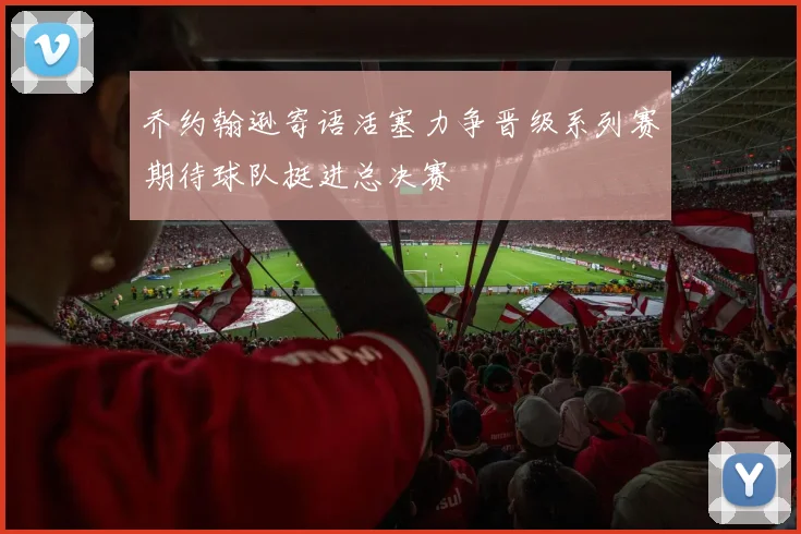 乔约翰逊寄语活塞力争晋级系列赛期待球队挺进总决赛