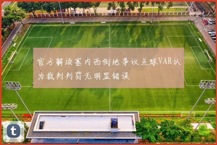 官方解读塞内西倒地争议点球VAR认为裁判判罚无明显错误