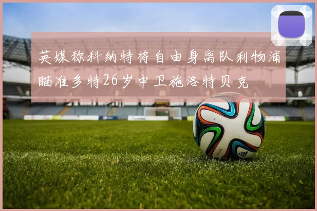 英媒称科纳特将自由身离队利物浦瞄准多特26岁中卫施洛特贝克