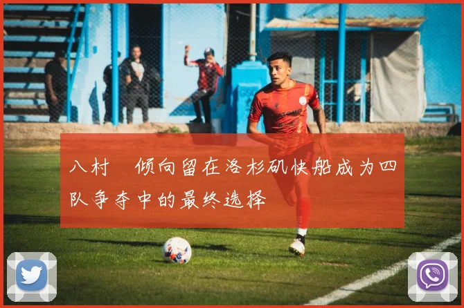八村塁倾向留在洛杉矶快船成为四队争夺中的最终选择