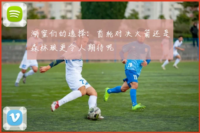 湖蜜们的选择：首轮对决火箭还是森林狼更令人期待呢