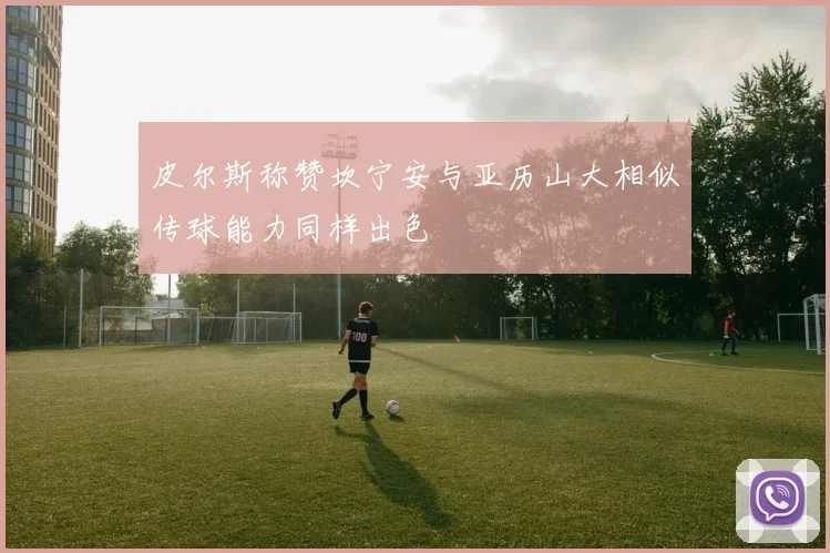 皮尔斯称赞坎宁安与亚历山大相似传球能力同样出色