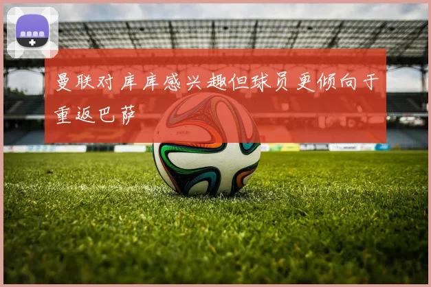 曼联对库库感兴趣但球员更倾向于重返巴萨
