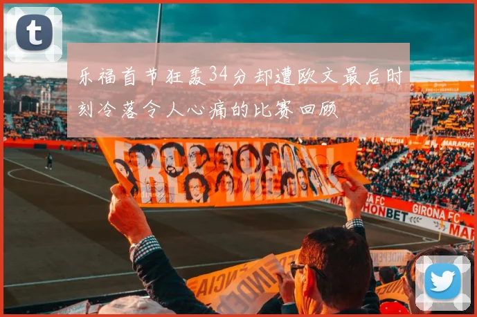 乐福首节狂轰34分却遭欧文最后时刻冷落令人心痛的比赛回顾